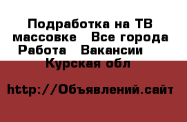 Подработка на ТВ-массовке - Все города Работа » Вакансии   . Курская обл.